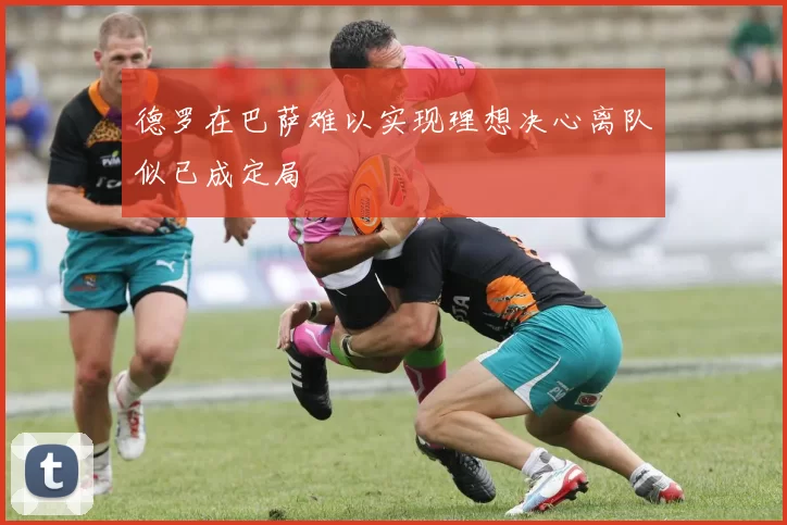 德罗在巴萨难以实现理想决心离队似已成定局