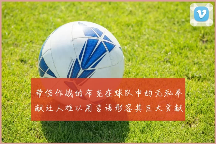 带伤作战的布克在球队中的无私奉献让人难以用言语形容其巨大贡献
