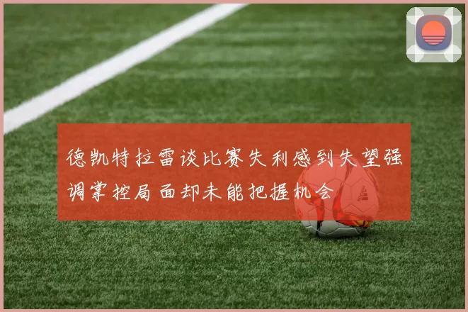 德凯特拉雷谈比赛失利感到失望强调掌控局面却未能把握机会