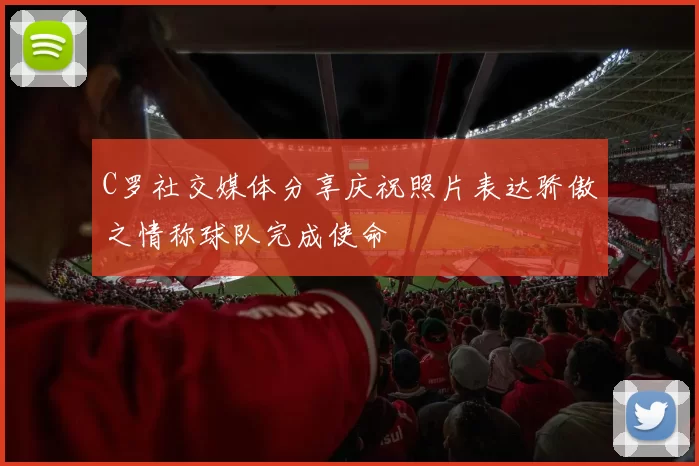 C罗社交媒体分享庆祝照片表达骄傲之情称球队完成使命
