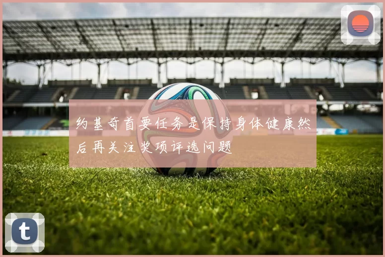 约基奇首要任务是保持身体健康然后再关注奖项评选问题