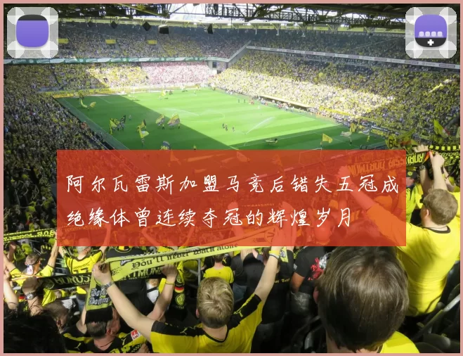 阿尔瓦雷斯加盟马竞后错失五冠成绝缘体曾连续夺冠的辉煌岁月