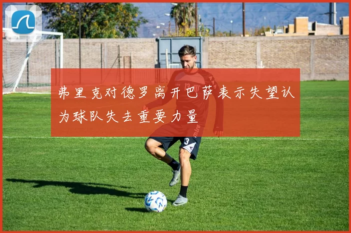 弗里克对德罗离开巴萨表示失望认为球队失去重要力量