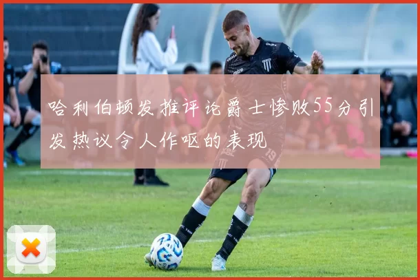 哈利伯顿发推评论爵士惨败55分引发热议令人作呕的表现