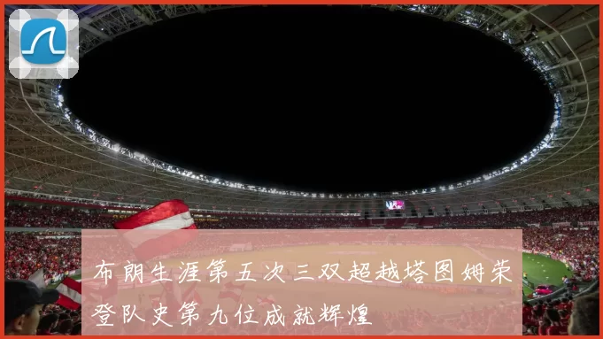 布朗生涯第五次三双超越塔图姆荣登队史第九位成就辉煌