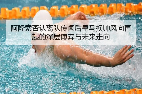 阿隆索否认离队传闻后皇马换帅风向再起的深层博弈与未来走向